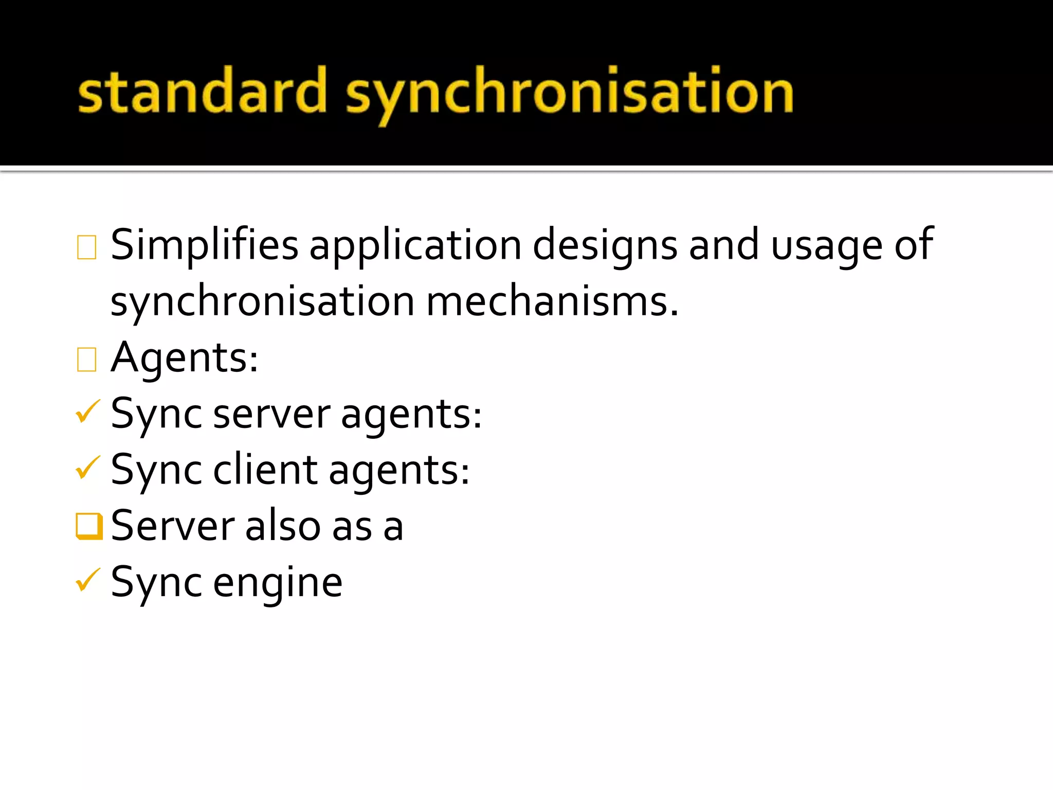 Simplifies application designs and usage of
synchronisation mechanisms.
Agents:
 Sync server agents:
 Sync client agents:
Server also as a
 Sync engine
 