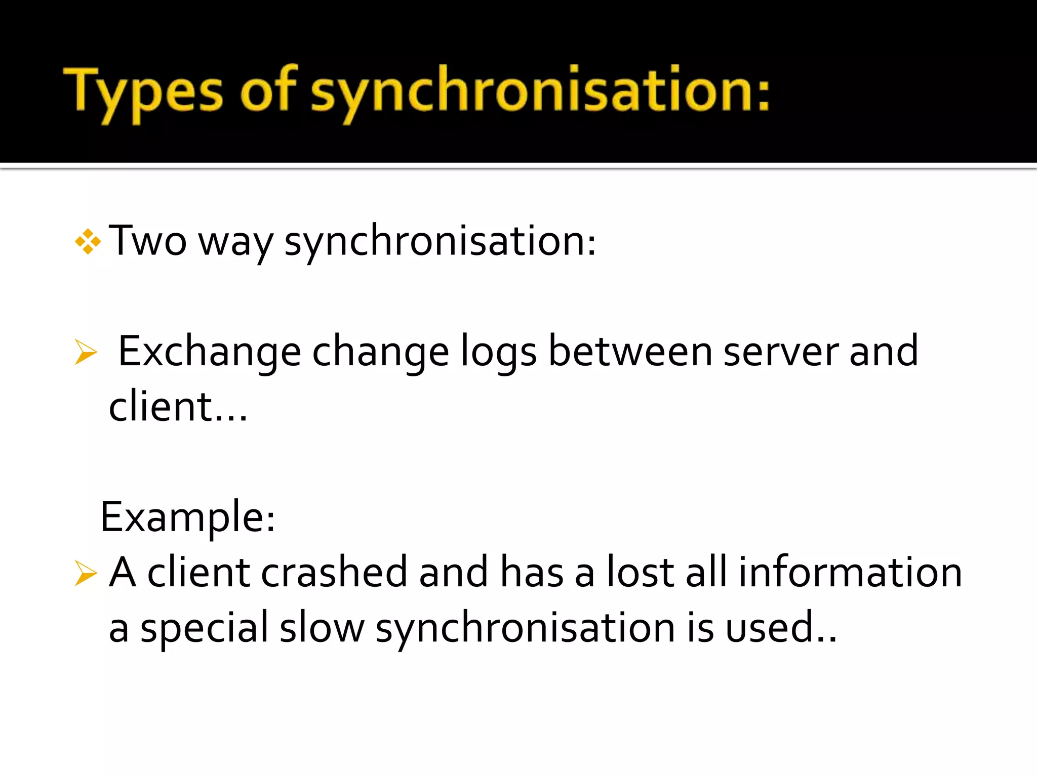 Two way synchronisation:
 Exchange change logs between server and
client…
Example:
 A client crashed and has a lost all information
a special slow synchronisation is used..
 