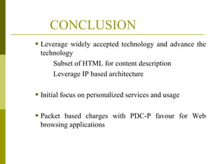 CONCLUSION
 Leverage widely accepted technology and advance the
technology
Subset of HTML for content description
Leverage IP based architecture

 Initial focus on personalized services and usage
 Packet based charges with PDC-P favour for Web
browsing applications

 