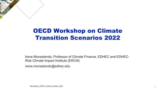 OECD Workshop on Climate
Transition Scenarios 2022
Irene Monasterolo, Professor of Climate Finance, EDHEC and EDHEC-
Risk Climate Impact Institute (ERCIII)
irene.monasterolo@edhec.edu
Monasterolo_OECD_climate_transition_2022 1
 
