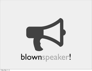 blownspeaker!
Friday, May 17, 13
 