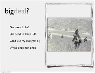 bigdeal?
Not even Ruby!
Still need to learn IOS
Can’t use my xxx gem ;-(
Write once, run once
Friday, May 17, 13
 