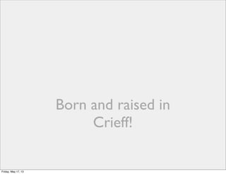 Born and raised in
Crieff!
Friday, May 17, 13
 