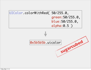 UIColor.colorWithRed( 50/255.0,
green:50/255.0,
blue:50/255.0,
alpha:0.5 )
0x5b5b5b.uicolor
sugarcubed
Friday, May 17, 13
 