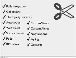 ✓Rails integration
✓Collections
✓Third party services
✓Autolayout
✓Web views
✓Social connect
✓Pods
✓RM Gems
✓CustomViews
✓Custom Alerts
✓Notiﬁcations
✓Styling
✓Gestures
Friday, May 17, 13
 