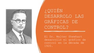 ¿QUIÉN
DESARROLO LAS
GRÁFICAS DE
CONTROL?
El Dr. Walter Shewhart
desarrolló el gráfico de
control en la década de
1920.
 