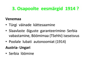 3. Osapoolte  eesmärgid  1914 ? Venemaa Türgi  väinade  kättesaamine Slaavlaste  õiguste  garanteerimine- Serbia  vabastamine, Böömimaa (Tšehhi) iseseisvus Poolale  lubati  autonoomiat (1914) Austria- Ungari Serbia  löömine 