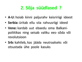 2. Sõja  süüdlased  ? A-U:  hoiab  kinni  paljurahv  keisririigi  ideest Serbia:  üritab  ellu  viia  rahvusriigi  ideed Vene:  kardab  uut  ebaedu  oma  Balkani- poliitikas  ning  seisab  valiku  ees- sõda  või  revolutsioon Srb:  kahtleb, kas  jääda  neutraalseks  või  otsustada  ühe  poole  kasuks 
