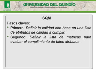 Pasosclaves: 
•Primero:Definirlacalidadconbaseenunalistadeatributosdecalidadacumplir. 
•Segundo:Definirlalistademétricasparaevaluarelcumplimientodetalesatributos 
SQM  