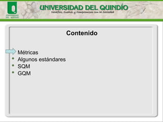 •Métricas 
•Algunos estándares 
•SQM 
•GQM 
Contenido  