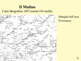 Il Mulino
Carta idrografica 1887:censiti 416 mulini
Dettaglio dell’area
Fivizzanese