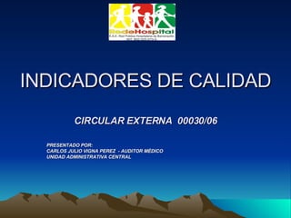 INDICADORES DE CALIDAD CIRCULAR EXTERNA  00030/06 PRESENTADO POR: CARLOS JULIO VIGNA PEREZ  - AUDITOR MÈDICO UNIDAD ADMINISTRATIVA CENTRAL 