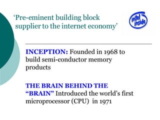 ‘ Pre-eminent building block  supplier to the internet economy’ INCEPTION:  Founded in 1968 to build semi-conductor memory products THE BRAIN BEHIND THE “BRAIN”  Introduced the world’s first microprocessor (CPU)  in 1971 