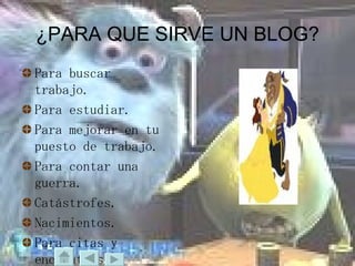 ¿PARA QUE SIRVE UN BLOG? Para buscar trabajo. Para estudiar. Para mejorar en tu puesto de trabajo. Para contar una guerra. Catástrofes.  Nacimientos. Para citas y encuentros. 