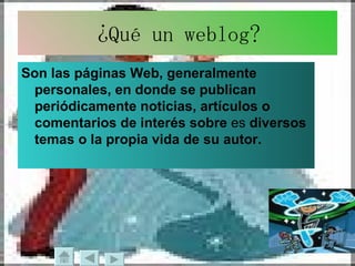 ¿Qué un weblog? Son las páginas Web, generalmente personales, en donde se publican periódicamente noticias, artículos o comentarios de interés sobre  es  diversos temas o la propia vida de su autor.   