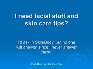 I need facial stuff and skin care tips? I'd ask in Skin/Body, but no one will answer, since I never answer there.  Click   Here   For   Skin   Care   Tips 