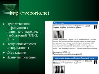 http://weborto.net
 Представление
информации о
пациенте с передачей
изображений (JPEG,
GIF)
 Получение ответов
консультантов
 Обсуждение
 Принятие решения
 