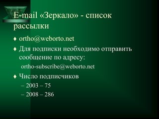 E-mail «Зеркало» - cписок
рассылки
 ortho@weborto.net
 Для подписки необходимо отправить
сообщение по адресу:
ortho-subscribe@weborto.net
 Число подписчиков
– 2003 – 75
– 2008 – 286
 
