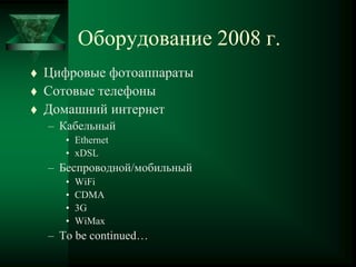 Оборудование 2008 г.
 Цифровые фотоаппараты
 Сотовые телефоны
 Домашний интернет
– Кабельный
• Ethernet
• xDSL
– Беспроводной/мобильный
• WiFi
• CDMA
• 3G
• WiMax
– To be continued…
 