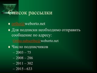 Список рассылки
 ortho@weborto.net
 Для подписки необходимо отправить
сообщение по адресу:
Ortho-subscribe@weborto.net
 Число подписчиков
– 2003 – 75
– 2008 – 286
– 2011 – 302
– 2015 - 633
 
