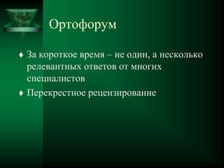 Ортофорум
 За короткое время – не один, а несколько
релевантных ответов от многих
специалистов
 Перекрестное рецензирование
 
