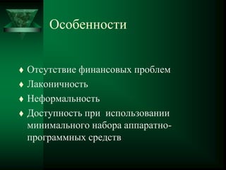 Особенности
 Отсутствие финансовых проблем
 Лаконичность
 Неформальность
 Доступность при использовании
минимального набора аппаратно-
программных средств
 