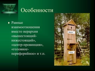 Особенности
 Равные
взаимоотношения
вместо иерархии
«вышестоящий-
нижестоящий»,
«центр-провинция»,
«головное-
периферийное» и т.п.
 