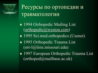 Ресурсы по ортопедии и
травматологии
 1994 Otrhopedic Mailing List
(orthopedic@weston.com)
 1995 Sci.med.orthopedics (Usenet)
 1995 Orthopedic Trauma List
(ort-l@lists.missouri.edu)
 1997 European Orthopedic Trauma List
(orthopod@mailbase.ac.uk)
 