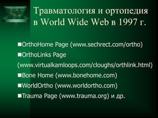 Травматология и ортопедия
в World Wide Web в 1997 г.
OrthoHome Page (www.sechrect.com/ortho)
OrthoLinks Page
(www.virtualkamloops.com/cloughs/orthlink.html)
Bone Home (www.bonehome.com)
WorldOrtho (www.worldortho.com)
Trauma Page (www.trauma.org) и др.
 