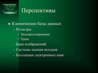 Перспективы
 Клинические базы данных
– Регистры
• Эндопротезирования
• Травм
– Банк изображений
– Системы оценки исходов
– Коллекция электронных книг
 