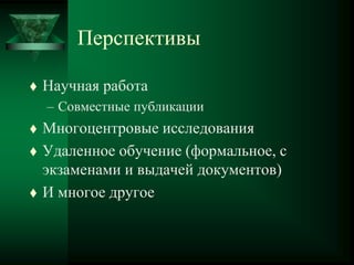 Перспективы
 Научная работа
– Совместные публикации
 Многоцентровые исследования
 Удаленное обучение (формальное, с
экзаменами и выдачей документов)
 И многое другое
 