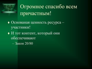 Огромное спасибо всем
причастным!
 Основаная ценность ресурса –
участники!
 И тот контент, который они
обеспечивают
– Закон 20/80
 