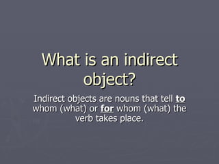 What is an indirect object? Indirect objects are nouns that tell to whom (what) or for whom (what) the verb takes place.