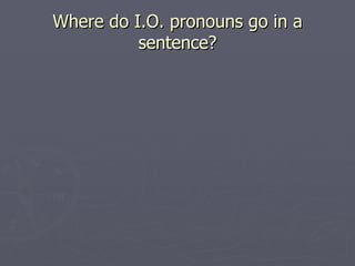 Where do I.O. pronouns go in a sentence?