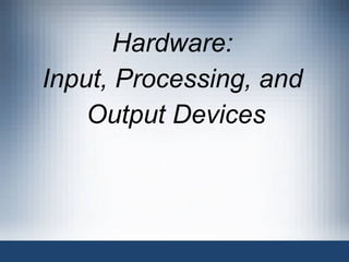 Hardware:  Input, Processing, and  Output Devices 