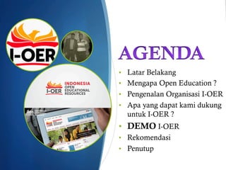 •  Latar Belakang
•  Mengapa Open Education ?
•  Pengenalan Organisasi I-OER
•  Apa yang dapat kami dukung
untuk I-OER ?
•  DEMO I-OER
•  Rekomendasi
•  Penutup
 