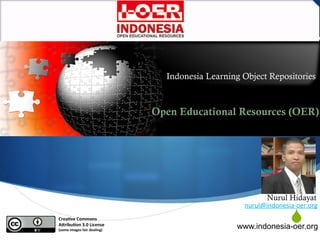 SCrea%ve	
  Commons	
  
A-ribu%on	
  3.0	
  License	
  
(some	
  images	
  fair	
  dealing)	
  
Nurul Hidayat
nurul@indonesia-­‐oer.org	
  
Indonesia Learning Object Repositories
8	
  May	
  2012	
  –	
  Tunis,	
  Tunisia	
  
Open Educational Resources (OER)
www.indonesia-oer.org
 