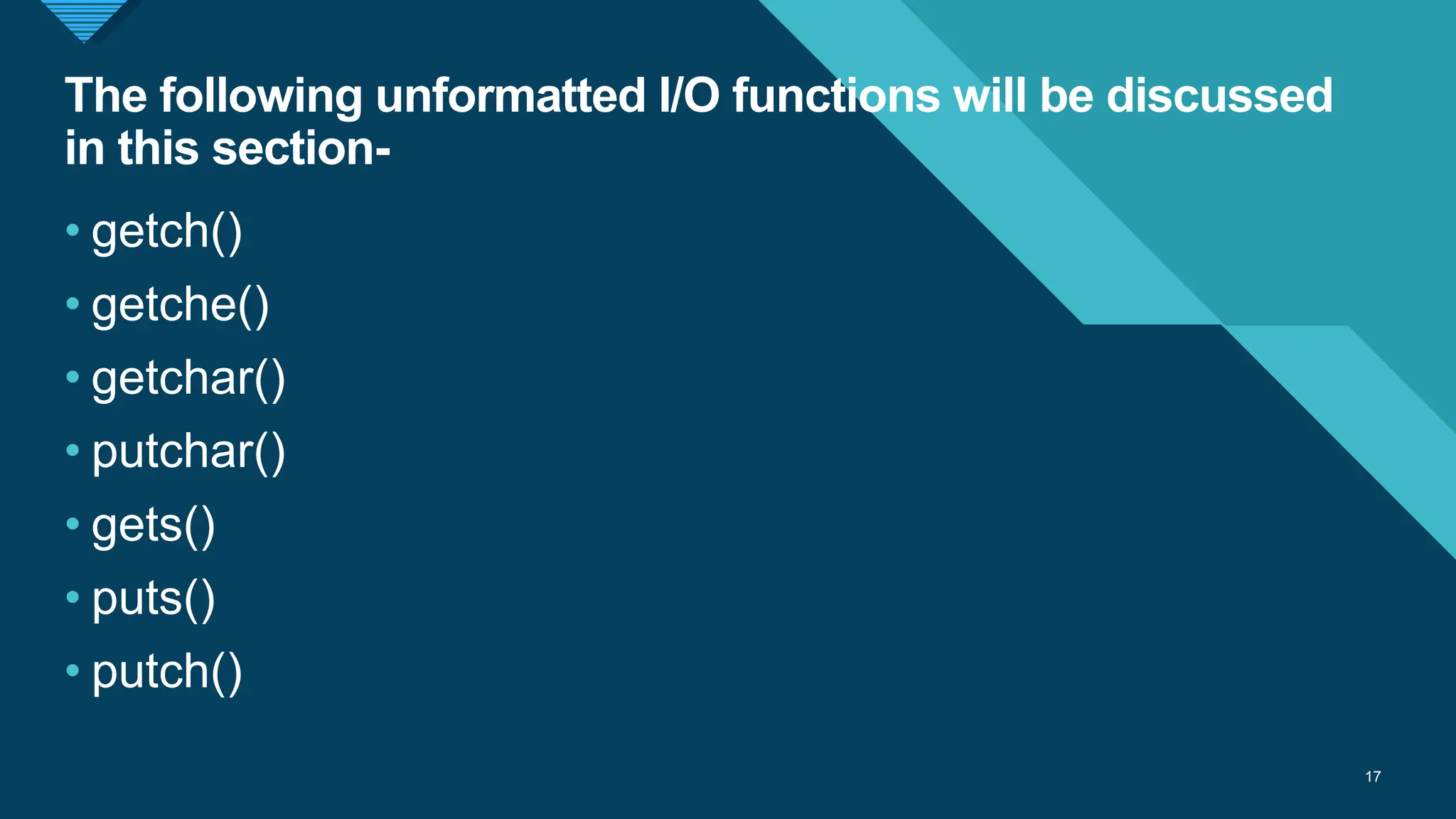 Click to edit Master title style
17
The following unformatted I/O functions will be discussed
in this section-
17
• getch()
• getche()
• getchar()
• putchar()
• gets()
• puts()
• putch()
 