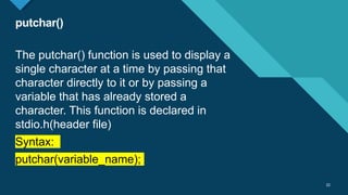 Click to edit Master title style
22
putchar()
22
The putchar() function is used to display a
single character at a time by passing that
character directly to it or by passing a
variable that has already stored a
character. This function is declared in
stdio.h(header file)
Syntax:
putchar(variable_name);
 