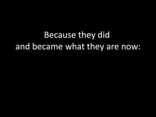 Because they did  and became what they are now: 