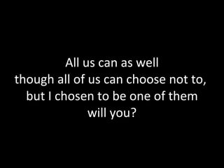 All us can as well though all of us can choose not to,  but I chosen to be one of them will you? 