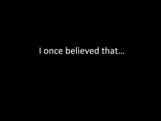 I once believed that… 