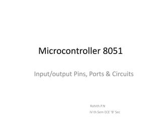 Microcontroller 8051

Input/output Pins, Ports & Circuits



                   Rohith.P.N
                   IV th Sem ECE ‘B’ Sec
 