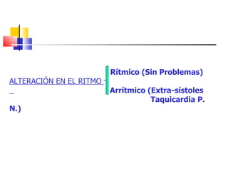 Rítmico (Sin Problemas)  ALTERACIÓN EN EL RITMO  Arrítmico (Extra-sístoles  Taquicardia P. N.) 