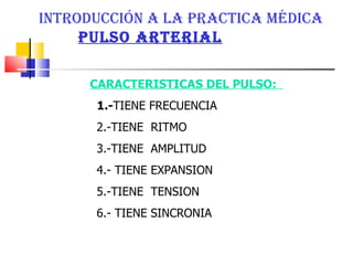 CARACTERISTICAS DEL PULSO:  1.- TIENE FRECUENCIA  2.-TIENE  RITMO  3.-TIENE  AMPLITUD  4.- TIENE EXPANSION  5.-TIENE  TENSION  6.- TIENE SINCRONIA INTRODUCCIÓN A LA PRACTICA MÉDICA pulso arterial 