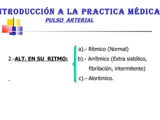 a).- Rítmico (Normal)  2.- ALT. EN SU  RITMO:   b).- Arrítmico (Extra sistólico,  fibrilación, intermitente)  c).- Aloritmico.  INTRODUCCIÓN A LA PRACTICA MÉDICA PULSO  ARTERIAL   
