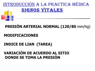 Introducción  a la practica médica     signos vitales PRESIÒN ARTERIAL NORMAL (120/80  mm/hg)   MODIFICACIONES INDICE DE LIAN  (TAREA) VARIACIÒN DE ACUERDO AL SITIO  DONDE SE TOMA LA PRESIÓN 