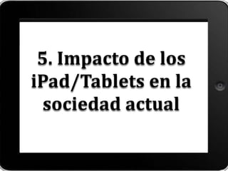 5. Impacto de los
iPad/Tablets en la
sociedad actual
 
