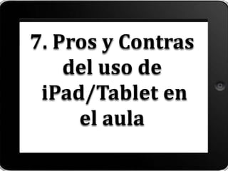 7. Pros y Contras
del uso de
iPad/Tablet en
el aula
 