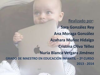 Realizado por:
Sara González Rey
Ana Moraga González
Azahara Muñoz Hidalgo
Cristina Oliva Téllez
Nuria Blanca Vergara Jiménez
GRADO DE MAESTRO EN EDUCACIÓN INFANTIL – 2º CURSO
2013 - 2014
 